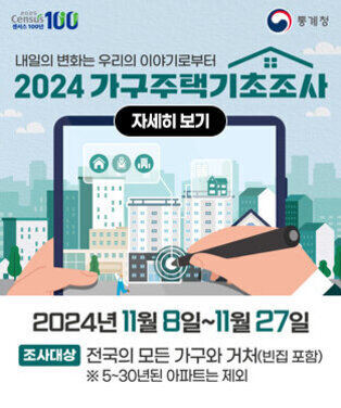 센서스 100년, 통계청 로고 2024 가구주택기초조사 2024. 11. 8.(금) ~ 11. 27.(수) 조사대상: 전국의 모든 가구와 거처(빈집 포함) ※ 5~30년 아파트는 제외 자세히 보기