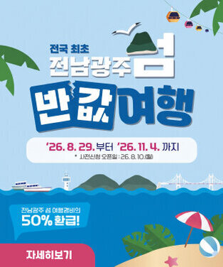 전국 최초 전남광주 섬 반값여행 기간 : \'26. 8. 29.부터 \'26. 11. 4.까지 사전신청 오픈일 : \'26. 8. 10.(월) 전남광주 섬 여행경비의 50% 환급! 자세히보기