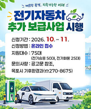 전기자동차 추가 보급사업 시행 -신청기간 : 2026. 10. ~ 11. -신청방법 : 온라인 접수 -지원대수 : 75대(전기승용 50대, 전기화물 25대) -문의사항 : 공고문 참조, 목포시 기후환경과(☎270-8675)