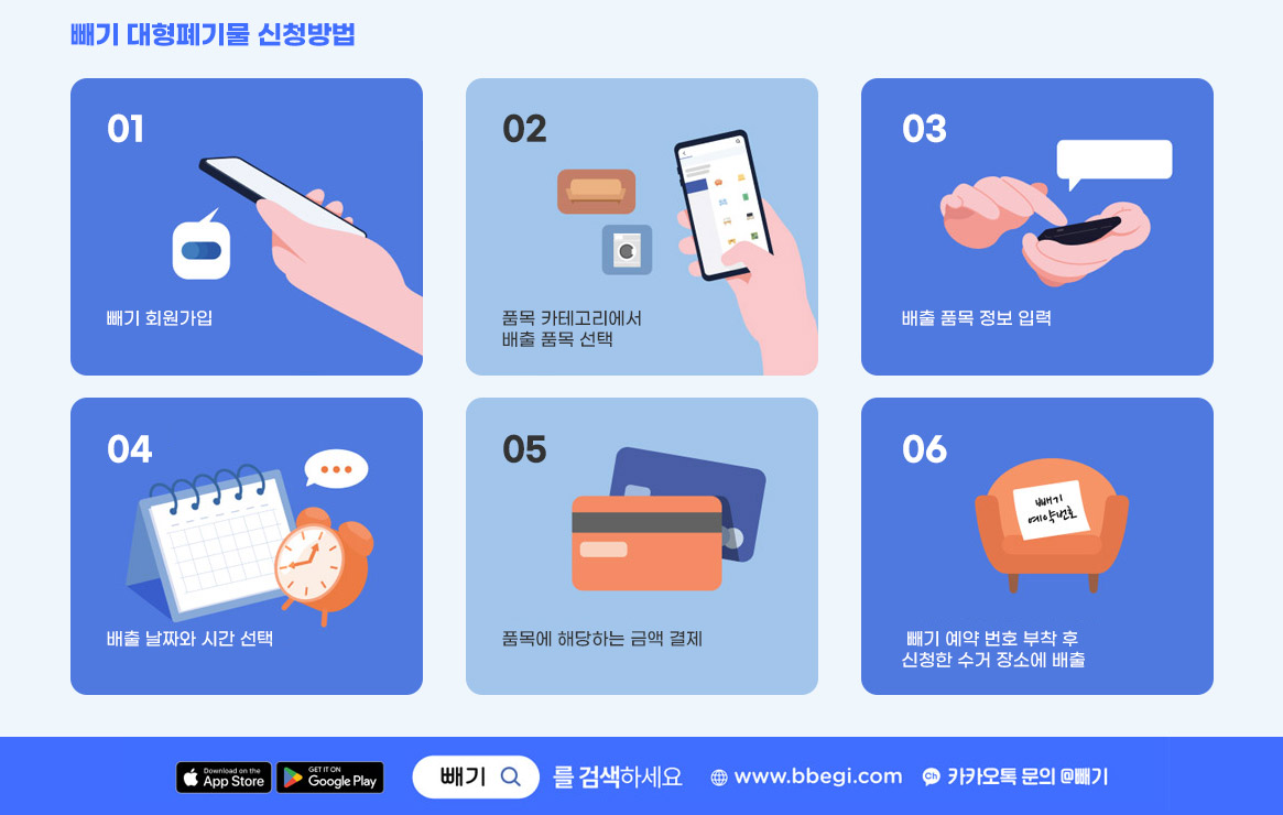 빼기 대형폐기물 신청방법 01. 빼기 회원가입 02. 품목 카테고리에서 배출 품목 선택 03. 배출 품목 정보 입력 04. 배출 날짜와 시간 선택 05. 품목에 해당하는 금액 결제 06. 빼기 예약 번호 부착 후 신청한 수거 장소에 배출,  구글스토어, 애플스토어 빼기를 검색하세요 www.bbegi.com 카카오톡 문의 @빼기