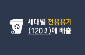 세대별 전용용기 (120ℓ)에 배출