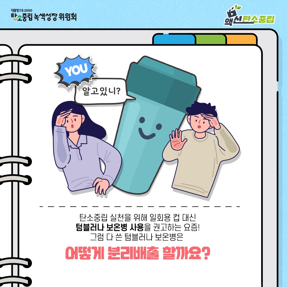 대통령속속 2050 탄소중립 녹색성장 위원회 액션탄소중립 YOU 알고있니?  탄소중립 실천을 위해 일회용 컵 대신 텀블러나 보온병 사용을 권고하는 요즘 그럼 다 쓴 텀블러나 보온병은  어떻게 분리배출 할까요?