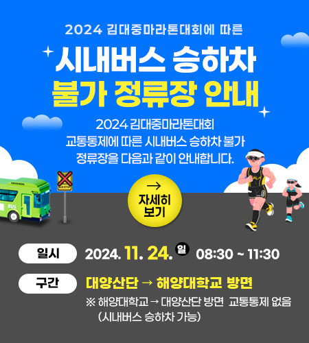 2024 김대중마라톤대회에 따른 시내버스 승하차 불가 정류장 안내,2024 김대중마라톤대회 교통통제에 따른 시내버스 승하차 불가 정류장을 다음과 같이 안내합니다.일시 : 2024. 11. 24.(일) 08:30~11:30 구간 : 대양산단~해양대학교 자세히 보기