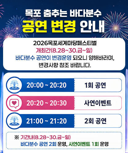 2026목포세계마당페스티벌 개최간(8.28~30.금~일) 바다분수 공연이 변경운영 되오니 양해바라며, 변경사항 참조 바랍니다. - 20:00~20:20 1회공연 - 20:20~20:30 사연이벤트 - 21:00~21:20 2회공연 ※기간내(8.28~30.금~일)바다분수 공연 2회 운영, 사연이벤트 1회 운영