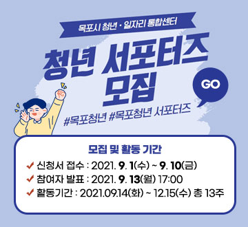 [목포시 청년·일자리 통합센터] 청년 서포터즈 모집 #목포청년 # 목포청년 서포터즈 [모집 및 활동기간] -신청서 접수 : 2021. 9. 1(수) ~ 9. 10(금) -참여자 발표 : 2021. 9. 13(월) 17:00 -활동기간 : 2021.09.14(화) ~ 12.15(수) 총 13주, GO