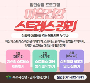 집단상담 프로그램 마음건강 스트레스 관리  심리적 어려움을 겪는 목포시민 누구나 자신의 스트레스 특성을 이해하기, 스트레스 관리하는 방법을 파악하기, 적절한 스트레스 대응방식 활용하기 1회(05/12) 자신의 스트레스 이해하기 2회(05/19)스트레스 대응 방식 파악하기 3회(05/26)실천계획 세우기 및 다짐하기 목포시 청년일자리통합센터 문의)061-242-1911