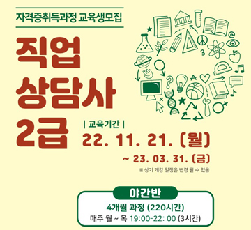 자격증취득과정 교육생모집 직업상담사 2급 교육기간 : 22. 11. 21. (월) ~ 23. 03. 31. (금) * 상기개강일정은 변경될 수 있음. 야간반4개월 과정 (220시간) 매주 월 ~ 목 19:00 ~ 22:00 (3시간)